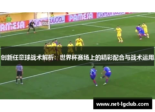 创新任意球战术解析：世界杯赛场上的精彩配合与战术运用