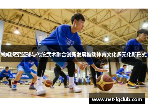姚明探索篮球与传统武术融合创新发展推动体育文化多元化新形式