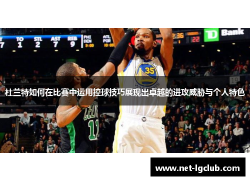 杜兰特如何在比赛中运用控球技巧展现出卓越的进攻威胁与个人特色
