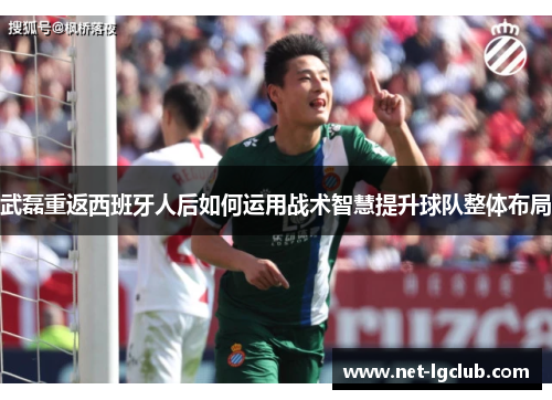 武磊重返西班牙人后如何运用战术智慧提升球队整体布局