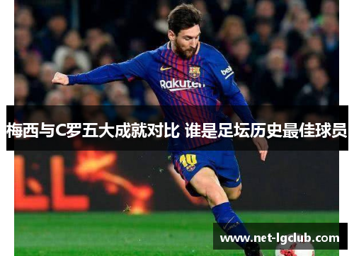 梅西与C罗五大成就对比 谁是足坛历史最佳球员