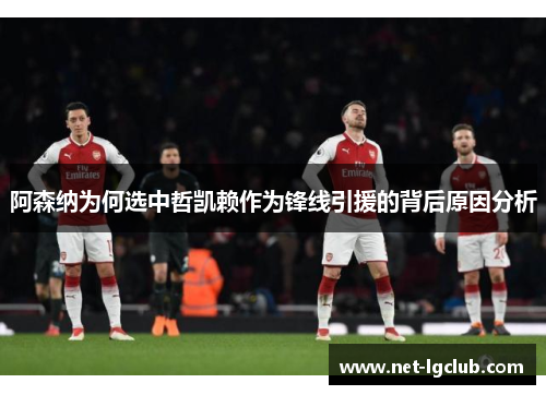 阿森纳为何选中哲凯赖作为锋线引援的背后原因分析