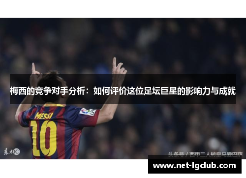 梅西的竞争对手分析：如何评价这位足坛巨星的影响力与成就