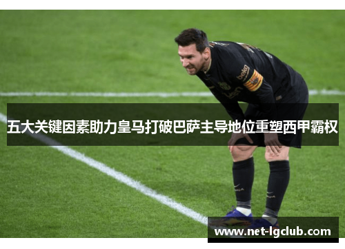 五大关键因素助力皇马打破巴萨主导地位重塑西甲霸权
