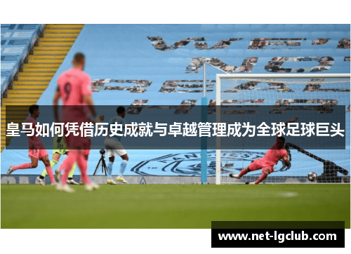 皇马如何凭借历史成就与卓越管理成为全球足球巨头