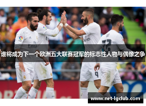 谁将成为下一个欧洲五大联赛冠军的标志性人物与偶像之争