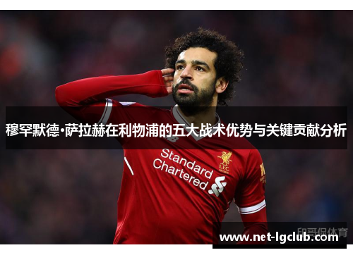 穆罕默德·萨拉赫在利物浦的五大战术优势与关键贡献分析