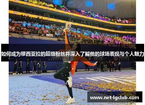 如何成为穆西亚拉的超级粉丝并深入了解他的球场表现与个人魅力