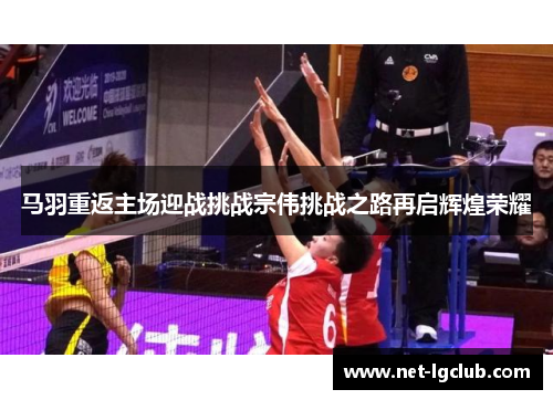 马羽重返主场迎战挑战宗伟挑战之路再启辉煌荣耀