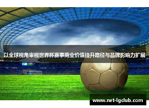以全球视角审视世界杯赛事商业价值提升路径与品牌影响力扩展