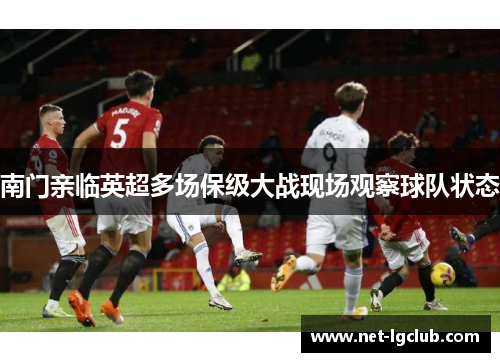南门亲临英超多场保级大战现场观察球队状态