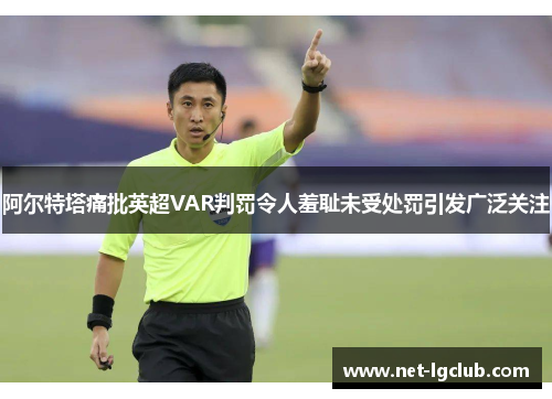 阿尔特塔痛批英超VAR判罚令人羞耻未受处罚引发广泛关注