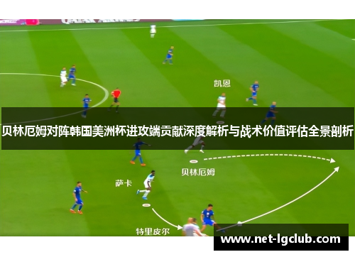 贝林厄姆对阵韩国美洲杯进攻端贡献深度解析与战术价值评估全景剖析
